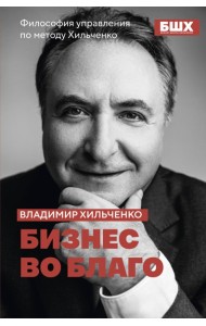 Бизнес во благо. Философия управления по методу Хильченко