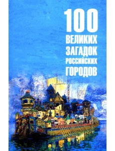 100 великих загадок российских городов 100 великих загадок российских городов