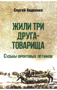 Жили три друга-товарища. Судьбы фронтовых летчиков