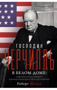 Господин Черчилль в Белом доме: нерассказанная история премьер-министра и двух президентов