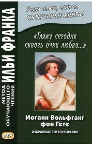 Иоганн Вольфганг фон Гете. «Гляжу сегодня сквозь очки любви...». Избранные стихотворения
