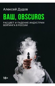 Ваш, Obscuros. Расцвет и падение индустрии вейпинга в России