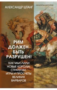 Рим должен быть разрушен! Как мыслили новые короли: стратегии, игры и просчеты великих варваров