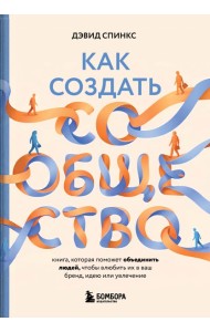 Как создать сообщество. Книга, которая поможет объединить людей, чтобы влюбить их в ваш бренд, идею или увлечение