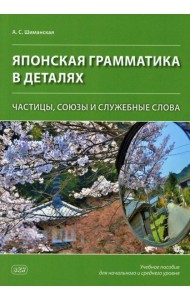 Японская грамматика в деталях: частицы, союзы и служебные слова : учебное пособие для нач.и сред.уровня