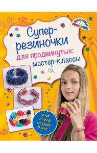 Супер резиночки для продвинутых: мастер-классы (для детей старше 9 лет)