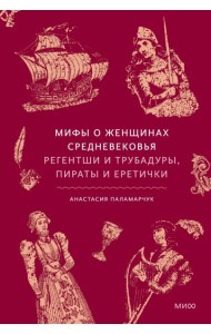 Мифы о женщинах Средневековья. Регентши и трубадуры, пираты и еретички