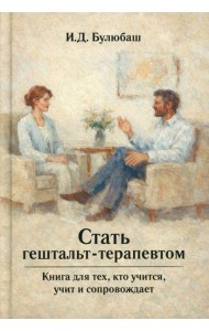 Стать гештальт-терапевтом: Книга для тех, кто учится, учит и сопровождает. Булюбаш И.Д.