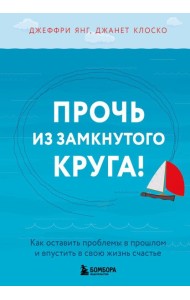 Прочь из замкнутого круга! Как оставить проблемы в прошлом и впустить в свою жизнь счастье