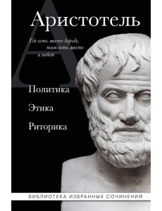 Аристотель. Политика. Этика. Риторика.