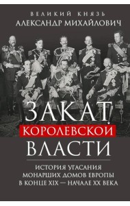 Закат королевской власти. История угасания монарших домов Европы в конце ХIХ - начале ХХ века