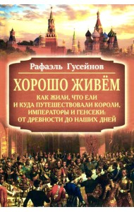 Хорошо живем. Как жили, что ели и куда путешествовали короли, императоры и генсеки: от древности до наших дней