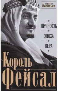 Король Фейсал: личность, эпоха, вера