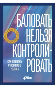 Баловать нельзя контролировать: Как воспитать счастливого ребенка