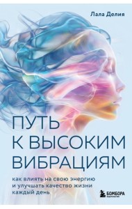 Путь к высоким вибрациям. Как влиять на свою энергию и улучшать качество жизни каждый день