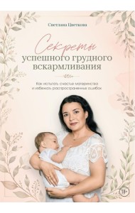 Секреты успешного грудного вскармливания. Как испытать счастье материнства и избежать распространенных ошибок
